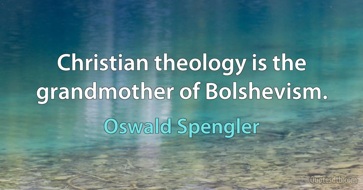 Christian theology is the grandmother of Bolshevism. (Oswald Spengler)