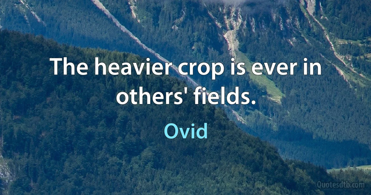 The heavier crop is ever in others' fields. (Ovid)