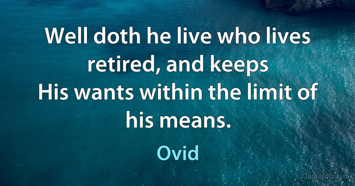 Well doth he live who lives retired, and keeps
His wants within the limit of his means. (Ovid)