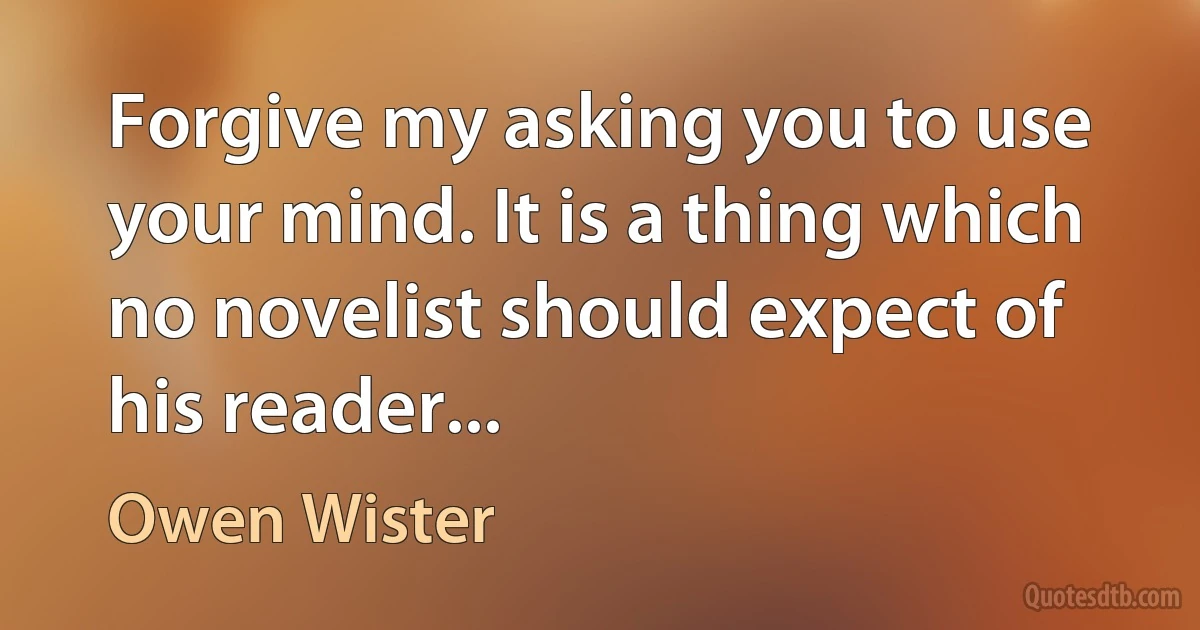 Forgive my asking you to use your mind. It is a thing which no novelist should expect of his reader... (Owen Wister)