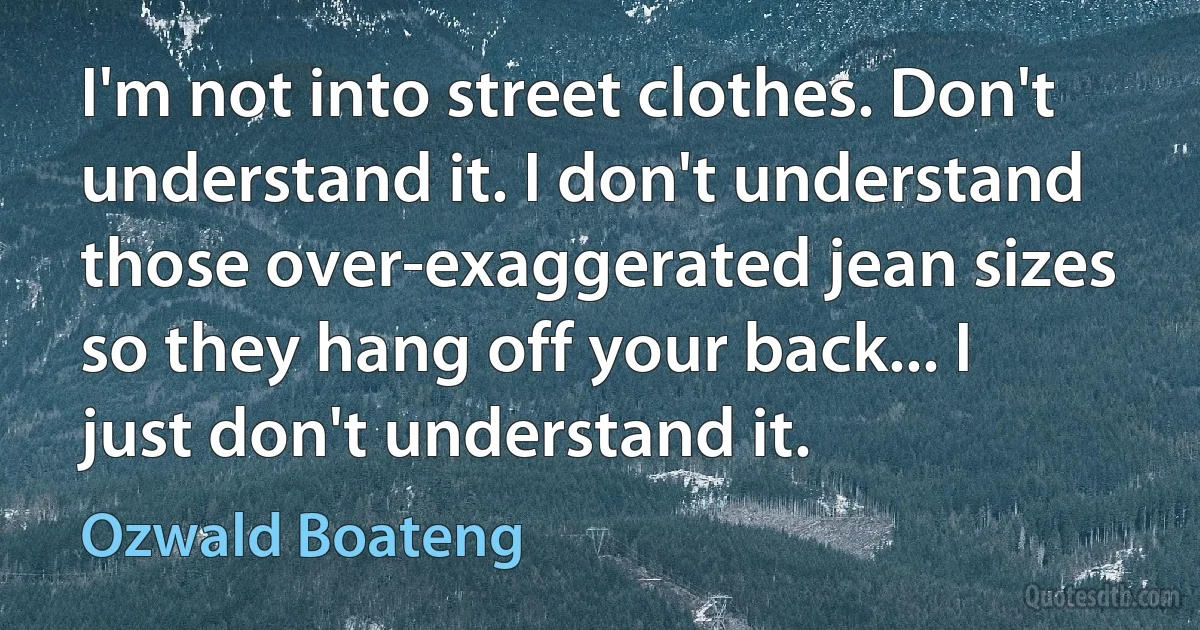 I'm not into street clothes. Don't understand it. I don't understand those over-exaggerated jean sizes so they hang off your back... I just don't understand it. (Ozwald Boateng)