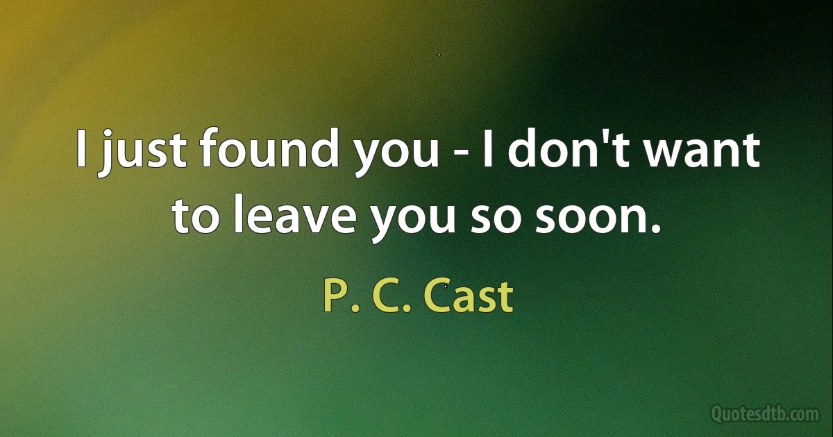 I just found you - I don't want to leave you so soon. (P. C. Cast)