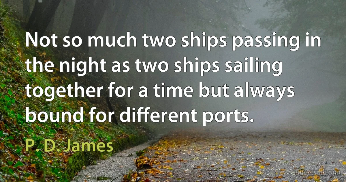 Not so much two ships passing in the night as two ships sailing together for a time but always bound for different ports. (P. D. James)