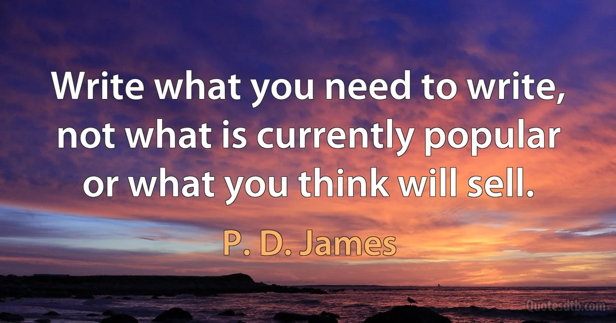 Write what you need to write, not what is currently popular or what you think will sell. (P. D. James)