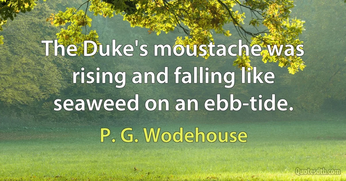 The Duke's moustache was rising and falling like seaweed on an ebb-tide. (P. G. Wodehouse)