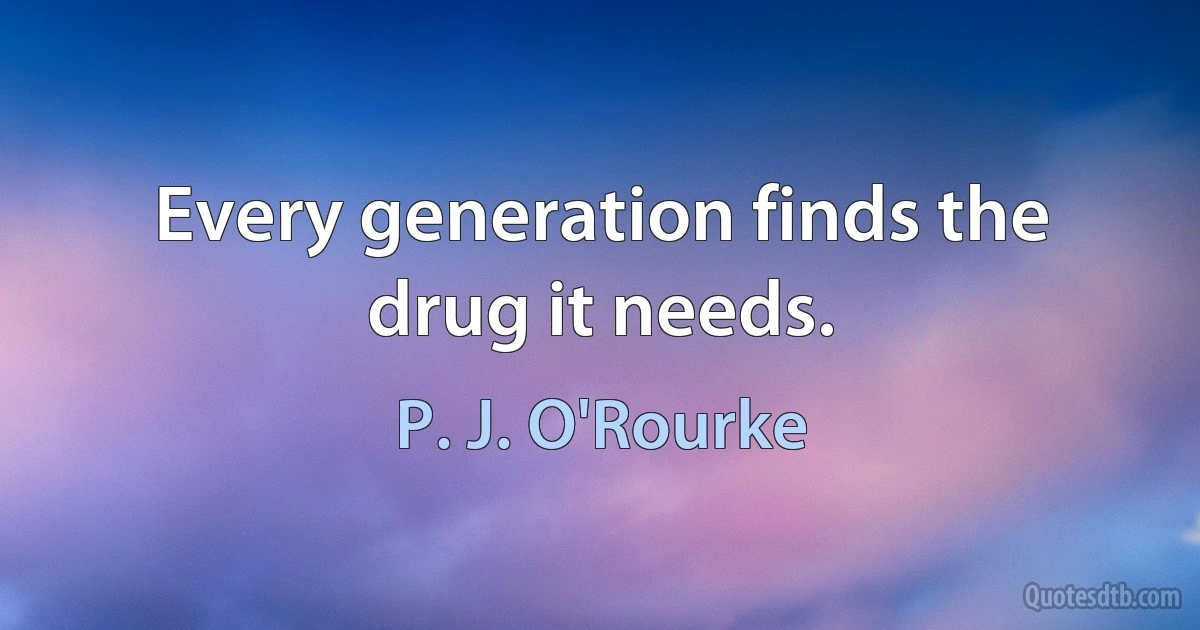 Every generation finds the drug it needs. (P. J. O'Rourke)