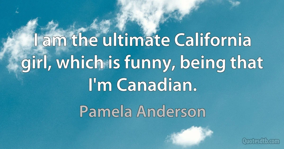 I am the ultimate California girl, which is funny, being that I'm Canadian. (Pamela Anderson)