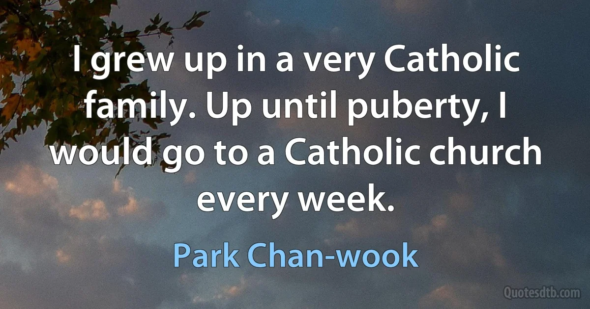 I grew up in a very Catholic family. Up until puberty, I would go to a Catholic church every week. (Park Chan-wook)