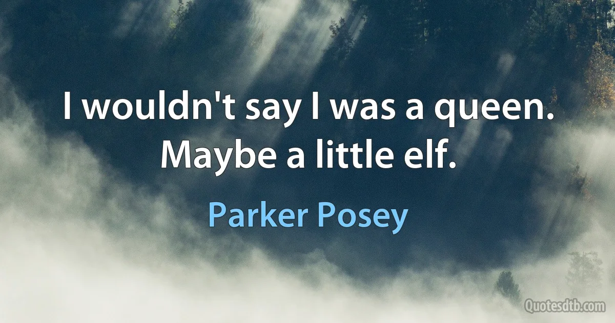 I wouldn't say I was a queen. Maybe a little elf. (Parker Posey)