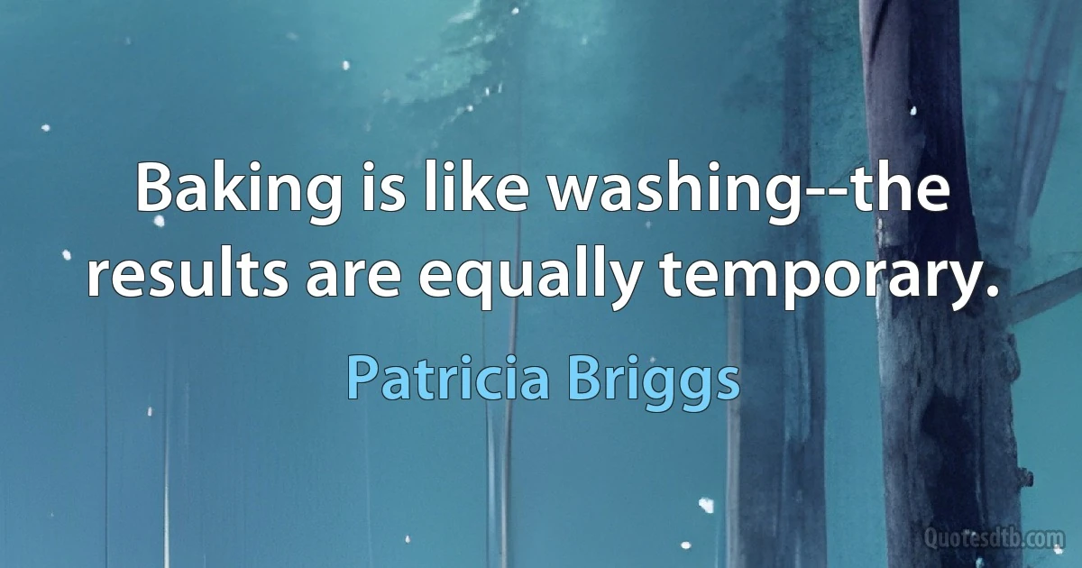 Baking is like washing--the results are equally temporary. (Patricia Briggs)