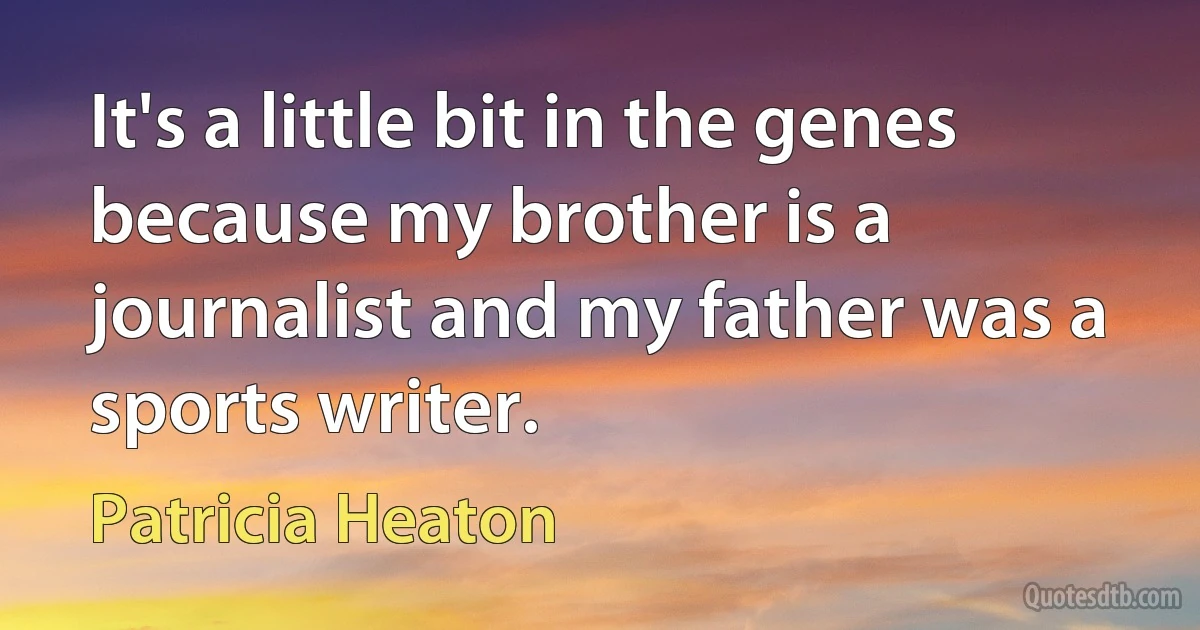 It's a little bit in the genes because my brother is a journalist and my father was a sports writer. (Patricia Heaton)