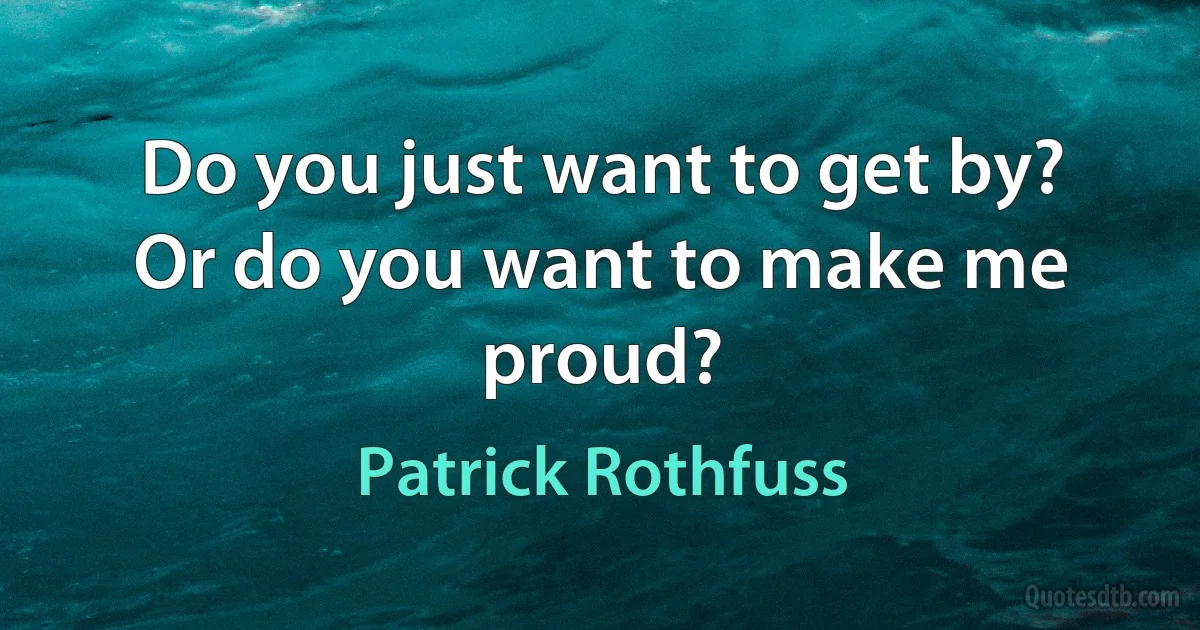 Do you just want to get by? Or do you want to make me proud? (Patrick Rothfuss)