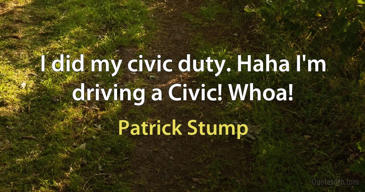 I did my civic duty. Haha I'm driving a Civic! Whoa! (Patrick Stump)