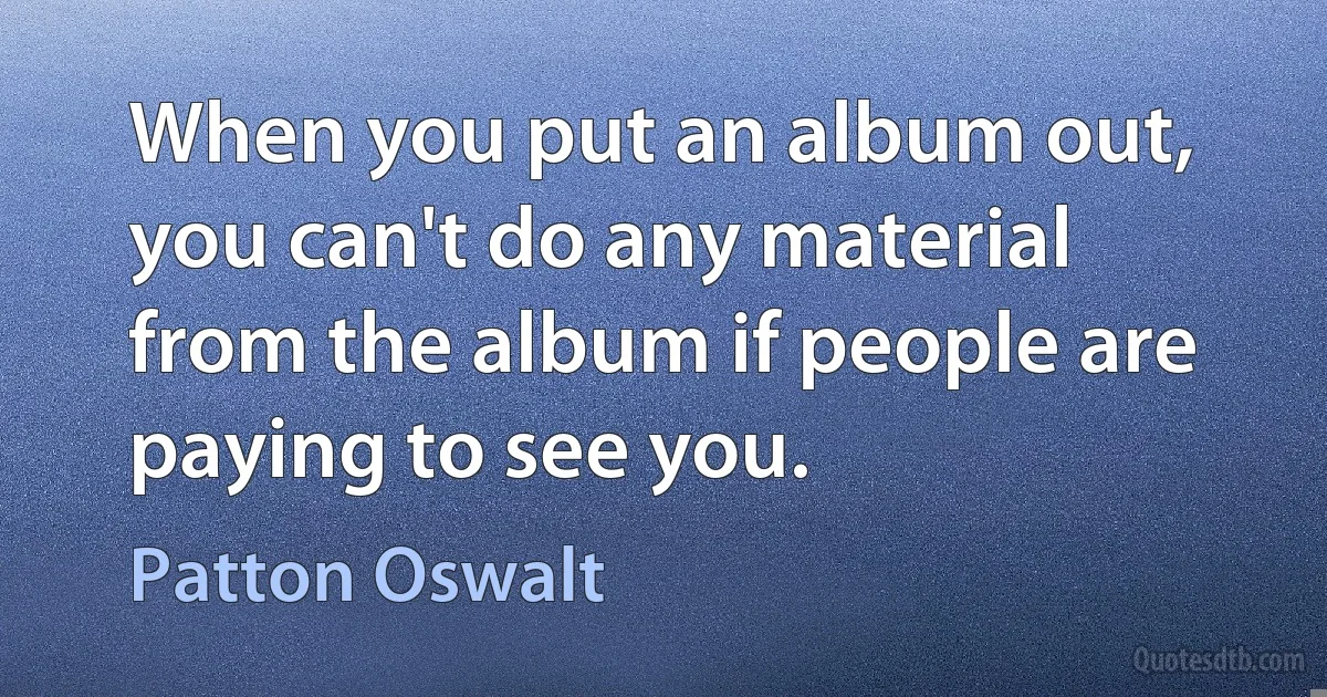 When you put an album out, you can't do any material from the album if people are paying to see you. (Patton Oswalt)