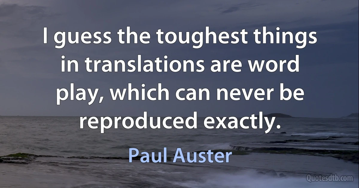 I guess the toughest things in translations are word play, which can never be reproduced exactly. (Paul Auster)