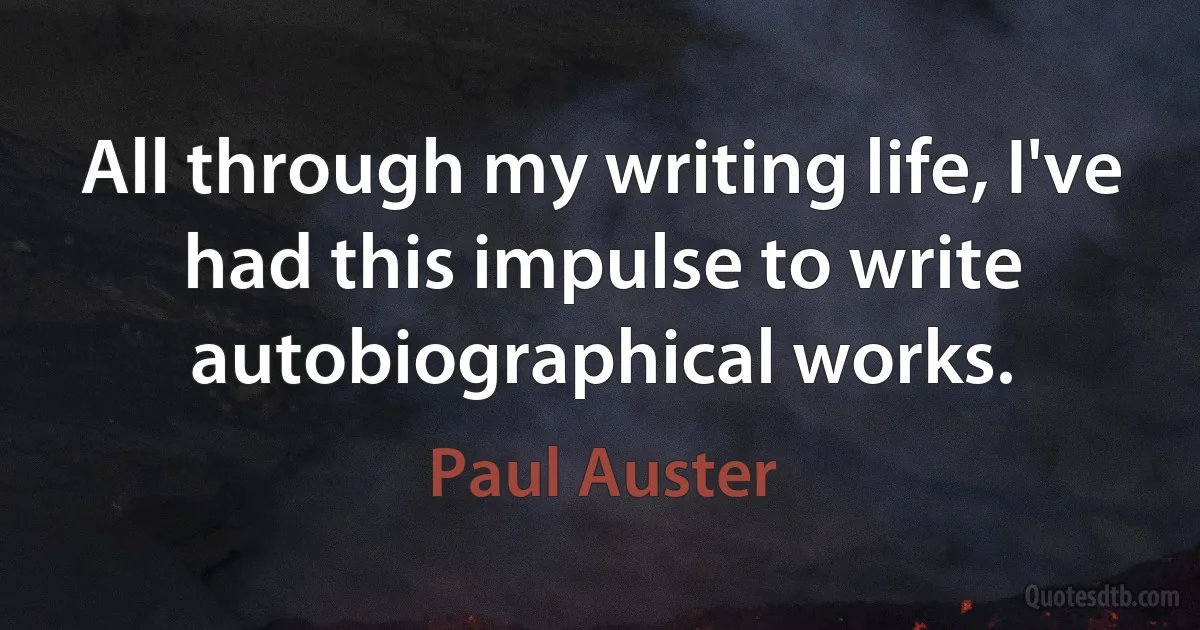 All through my writing life, I've had this impulse to write autobiographical works. (Paul Auster)