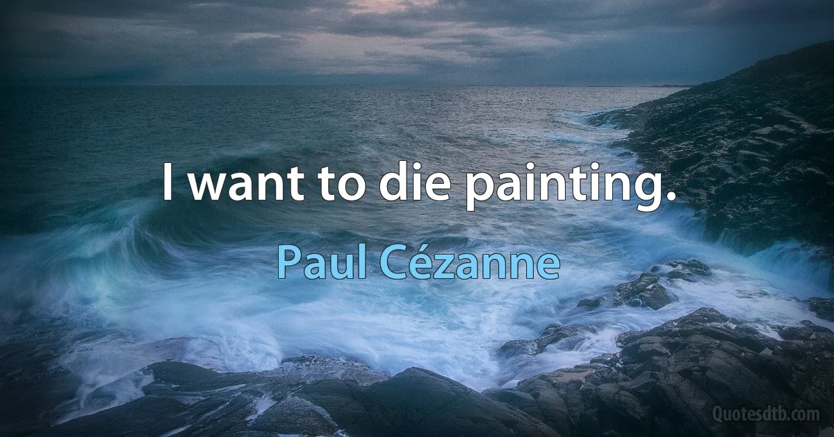 I want to die painting. (Paul Cézanne)