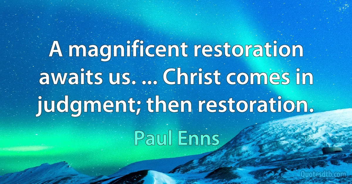 A magnificent restoration awaits us. ... Christ comes in judgment; then restoration. (Paul Enns)