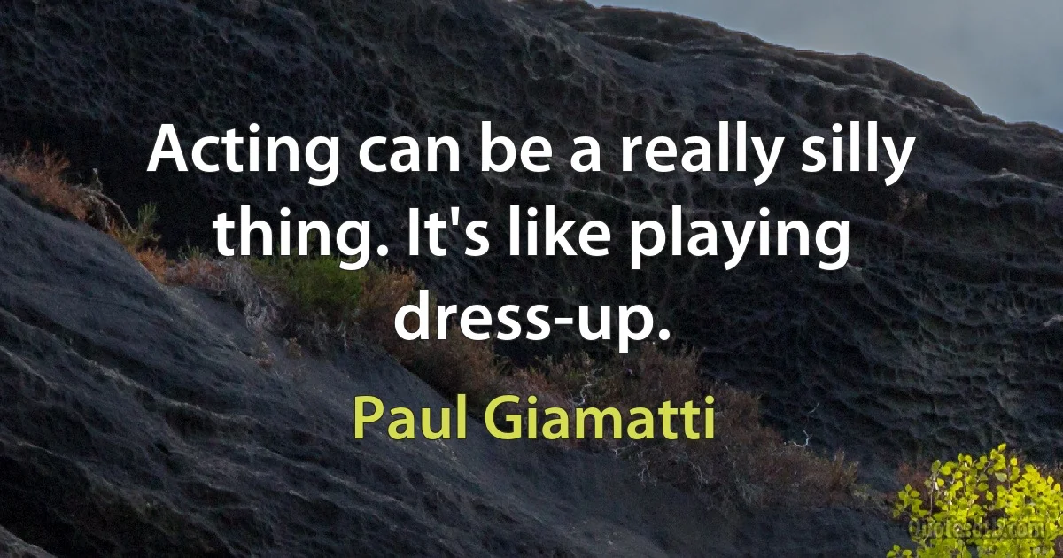 Acting can be a really silly thing. It's like playing dress-up. (Paul Giamatti)