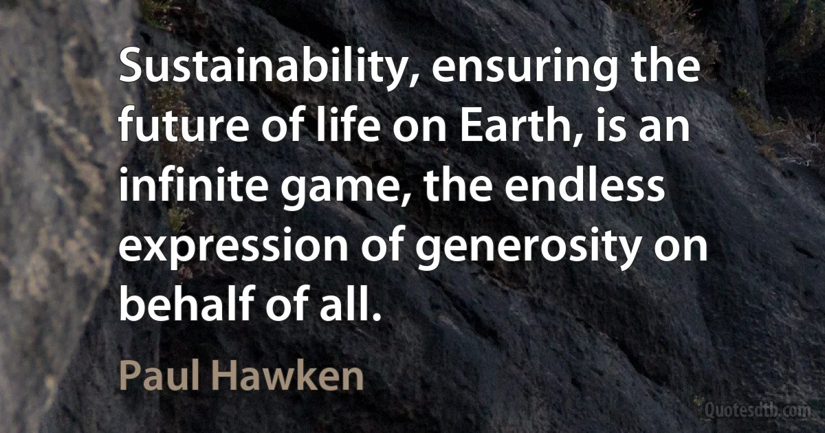 Sustainability, ensuring the future of life on Earth, is an infinite game, the endless expression of generosity on behalf of all. (Paul Hawken)