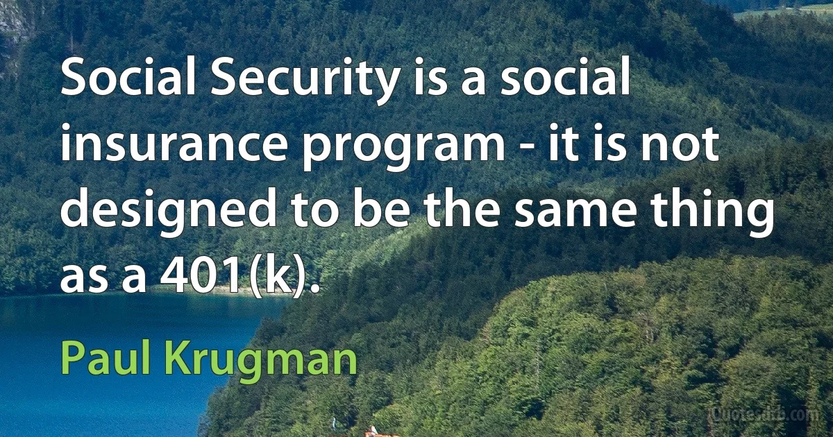 Social Security is a social insurance program - it is not designed to be the same thing as a 401(k). (Paul Krugman)