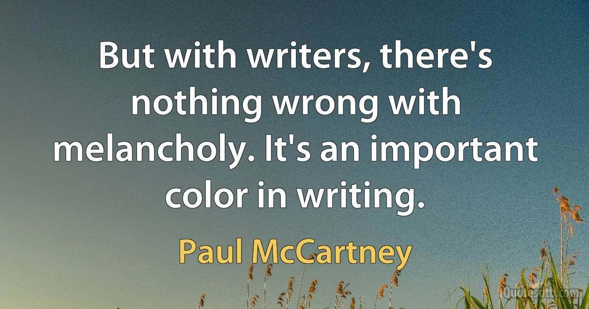 But with writers, there's nothing wrong with melancholy. It's an important color in writing. (Paul McCartney)