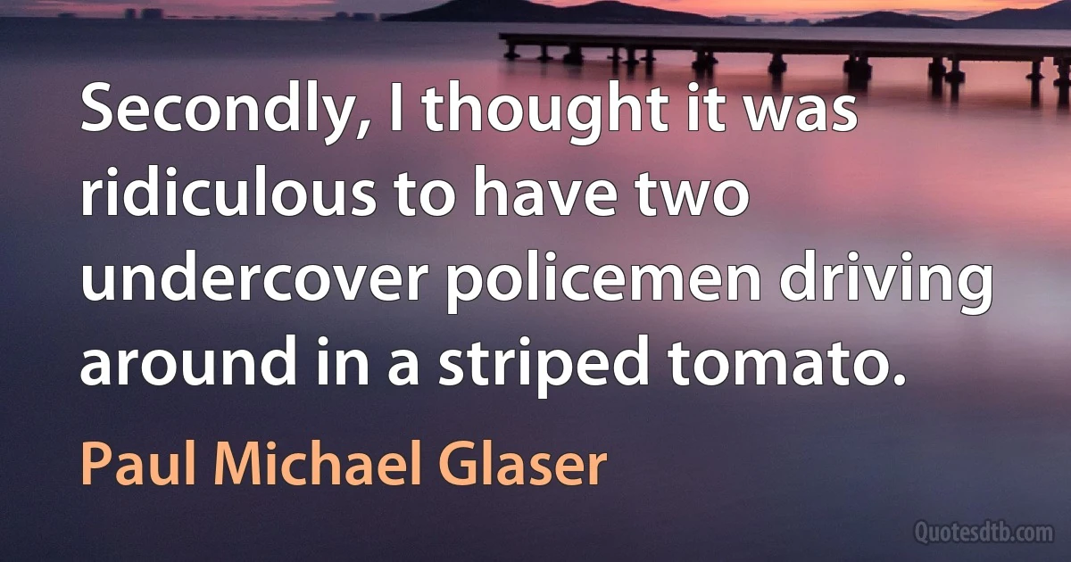 Secondly, I thought it was ridiculous to have two undercover policemen driving around in a striped tomato. (Paul Michael Glaser)