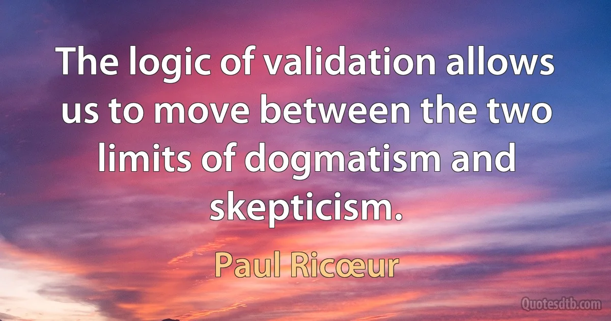 The logic of validation allows us to move between the two limits of dogmatism and skepticism. (Paul Ricœur)