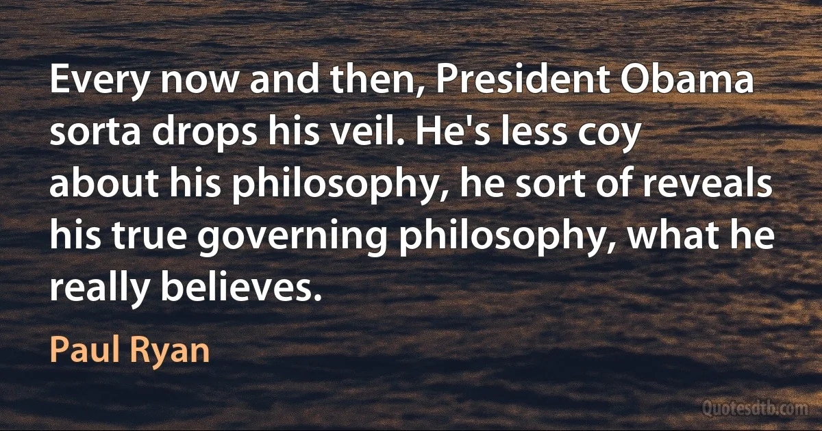 Every now and then, President Obama sorta drops his veil. He's less coy about his philosophy, he sort of reveals his true governing philosophy, what he really believes. (Paul Ryan)