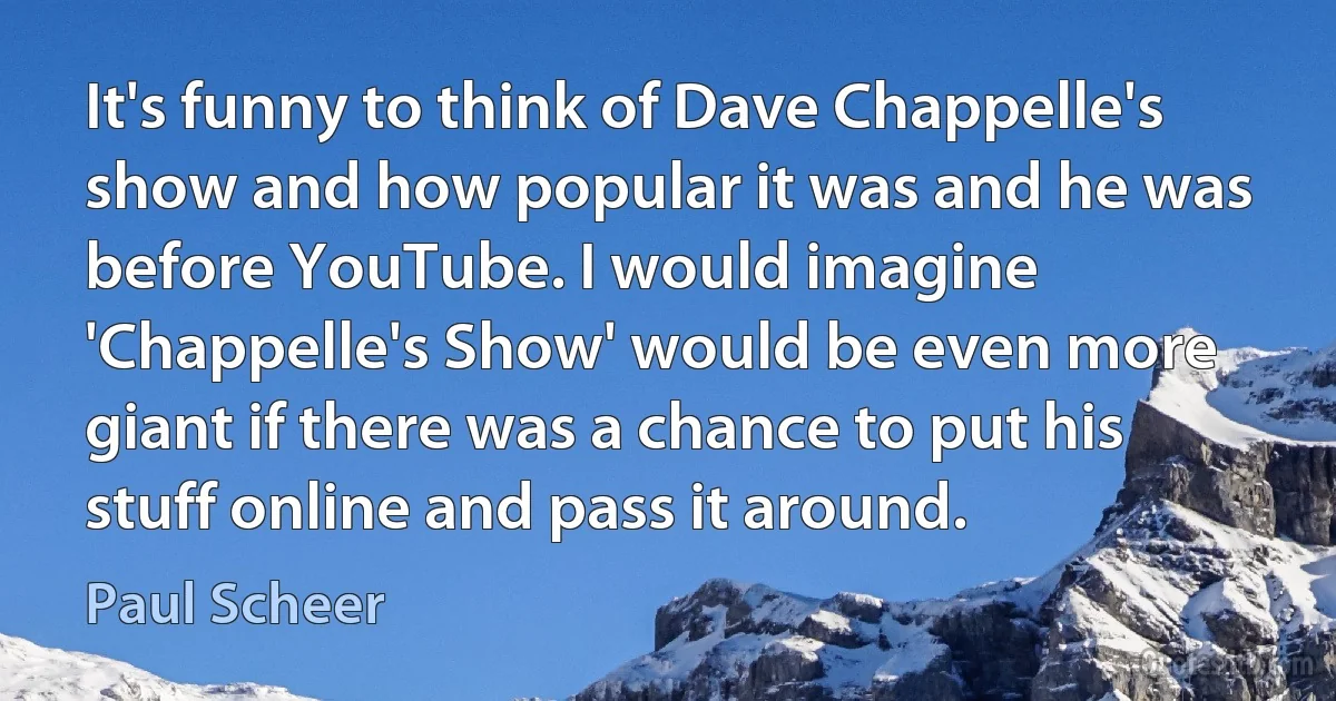 It's funny to think of Dave Chappelle's show and how popular it was and he was before YouTube. I would imagine 'Chappelle's Show' would be even more giant if there was a chance to put his stuff online and pass it around. (Paul Scheer)