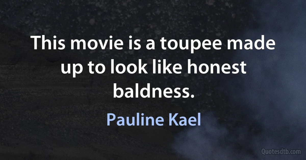 This movie is a toupee made up to look like honest baldness. (Pauline Kael)