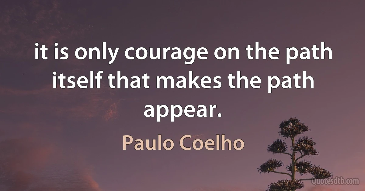 it is only courage on the path itself that makes the path appear. (Paulo Coelho)