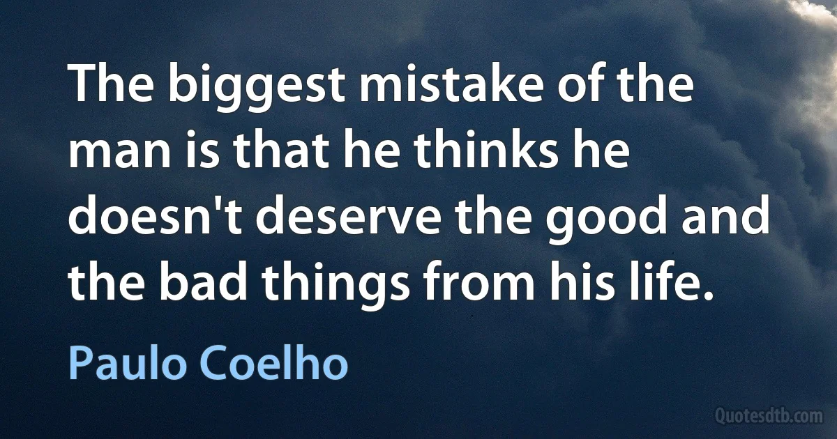 The biggest mistake of the man is that he thinks he doesn't deserve the good and the bad things from his life. (Paulo Coelho)