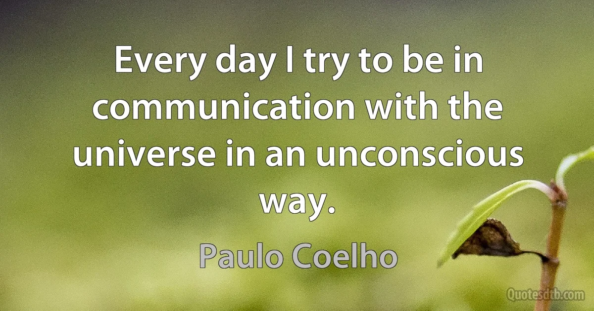 Every day I try to be in communication with the universe in an unconscious way. (Paulo Coelho)