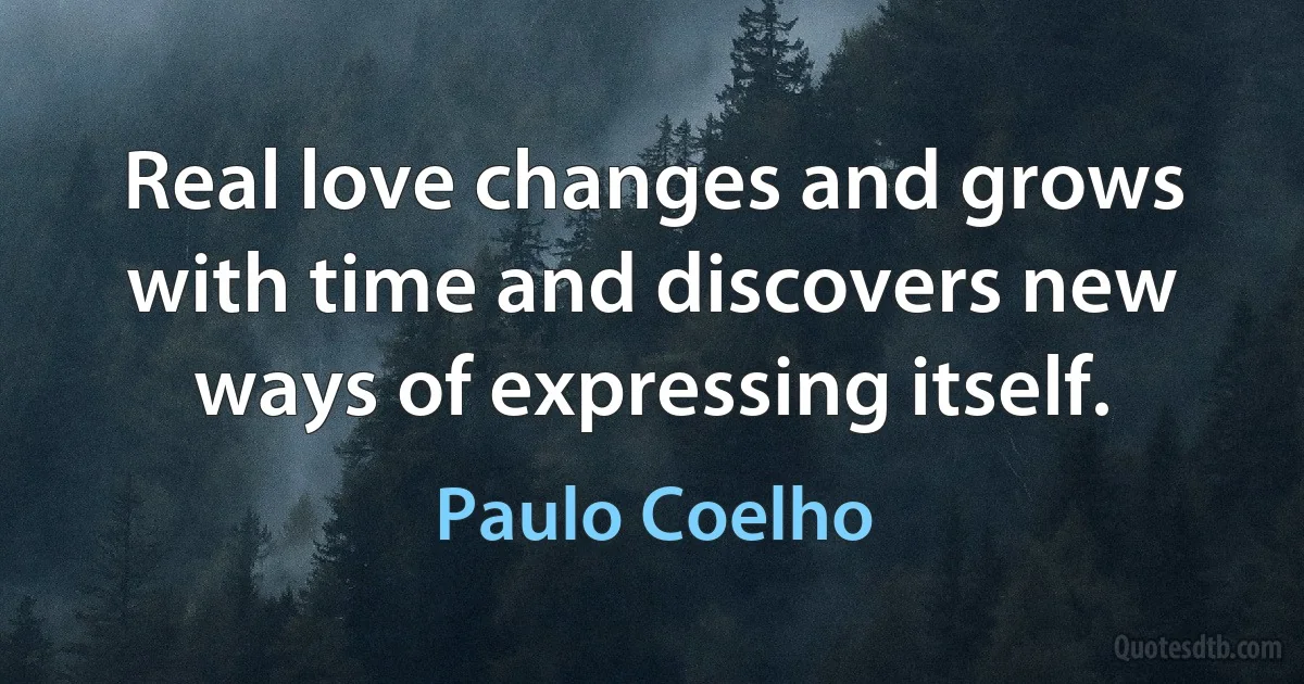 Real love changes and grows with time and discovers new ways of expressing itself. (Paulo Coelho)