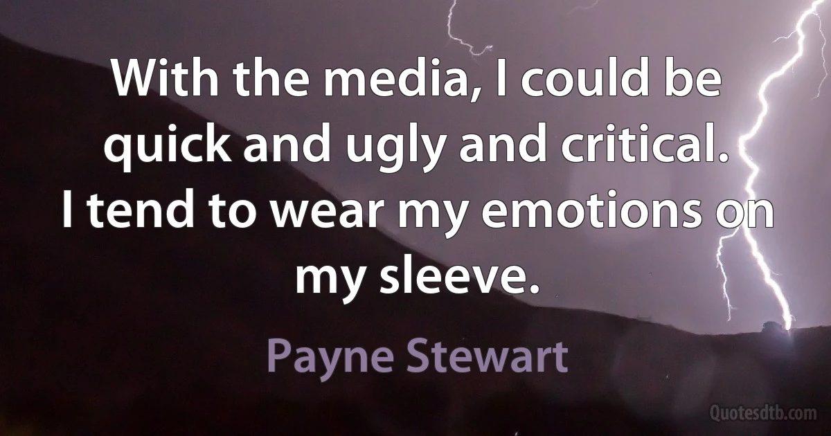 With the media, I could be quick and ugly and critical. I tend to wear my emotions on my sleeve. (Payne Stewart)