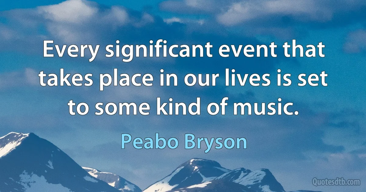 Every significant event that takes place in our lives is set to some kind of music. (Peabo Bryson)