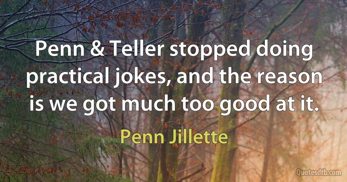 Penn & Teller stopped doing practical jokes, and the reason is we got much too good at it. (Penn Jillette)