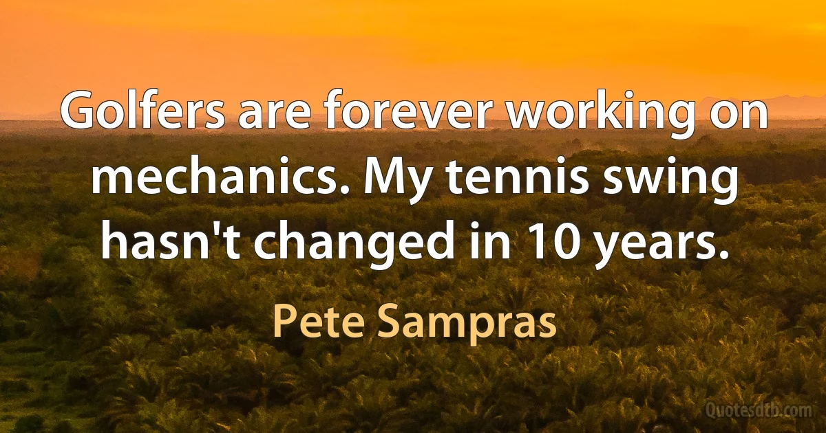 Golfers are forever working on mechanics. My tennis swing hasn't changed in 10 years. (Pete Sampras)