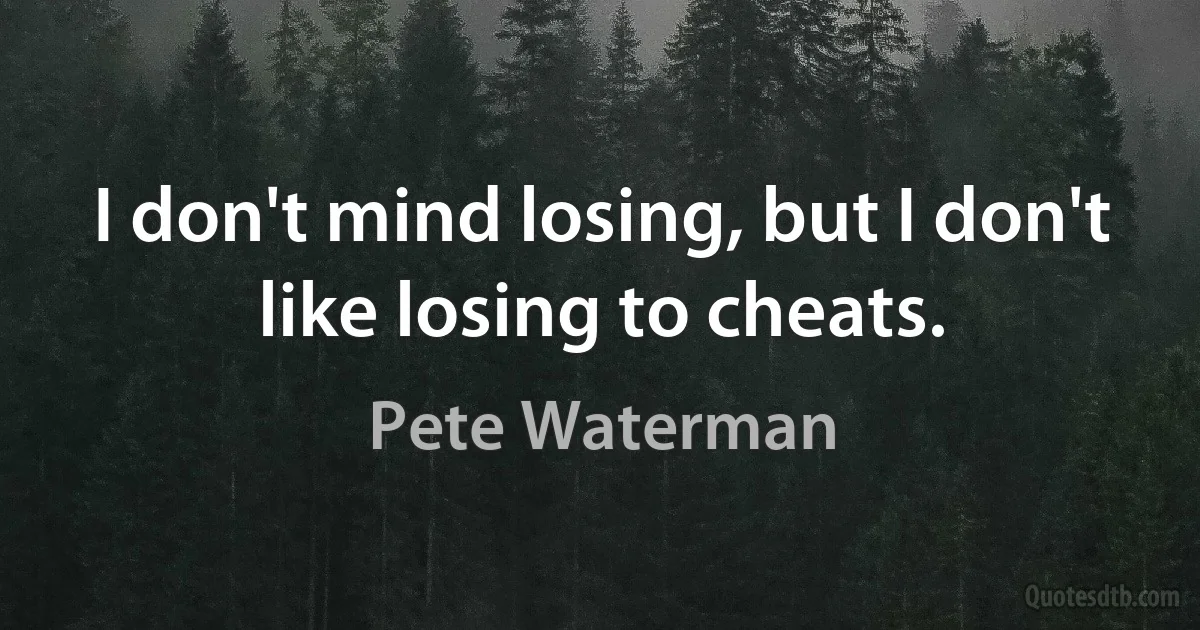 I don't mind losing, but I don't like losing to cheats. (Pete Waterman)