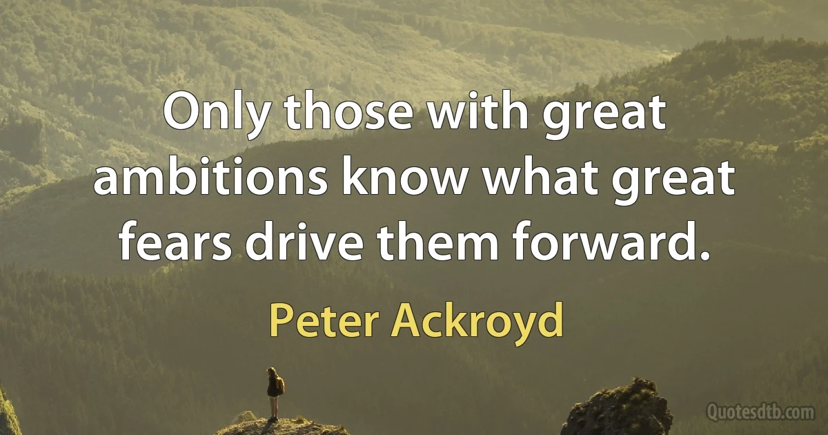 Only those with great ambitions know what great fears drive them forward. (Peter Ackroyd)