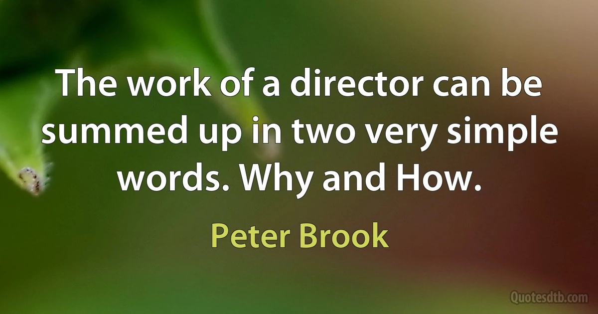 The work of a director can be summed up in two very simple words. Why and How. (Peter Brook)