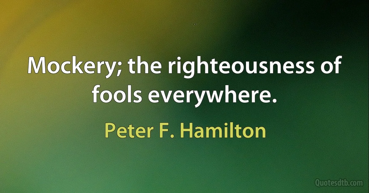 Mockery; the righteousness of fools everywhere. (Peter F. Hamilton)