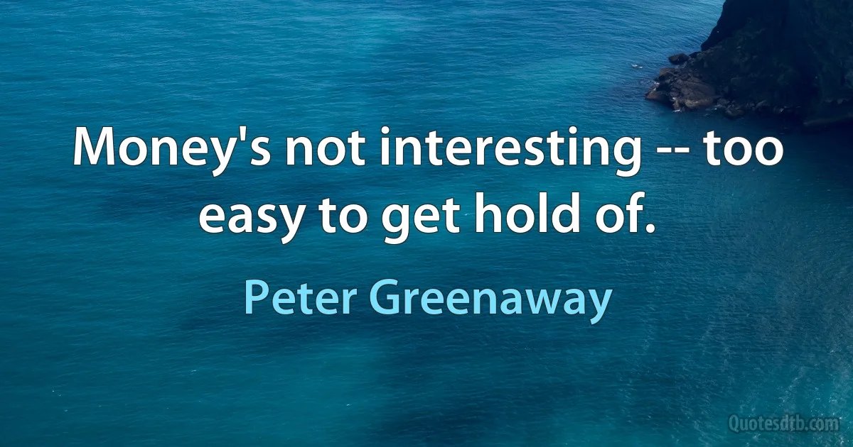 Money's not interesting -- too easy to get hold of. (Peter Greenaway)