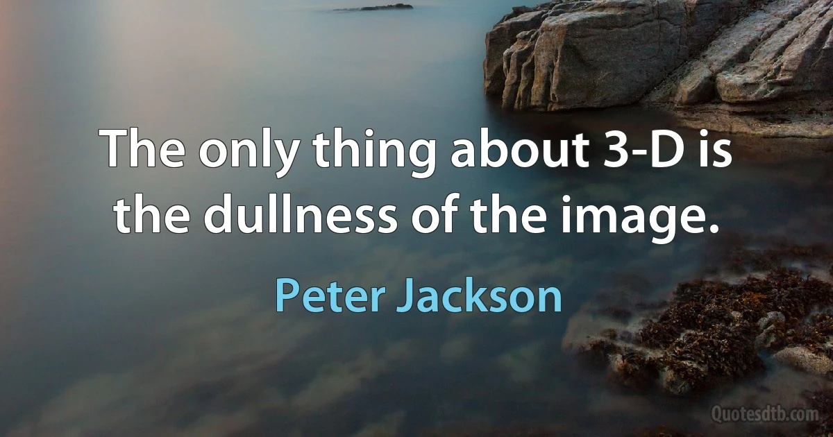 The only thing about 3-D is the dullness of the image. (Peter Jackson)