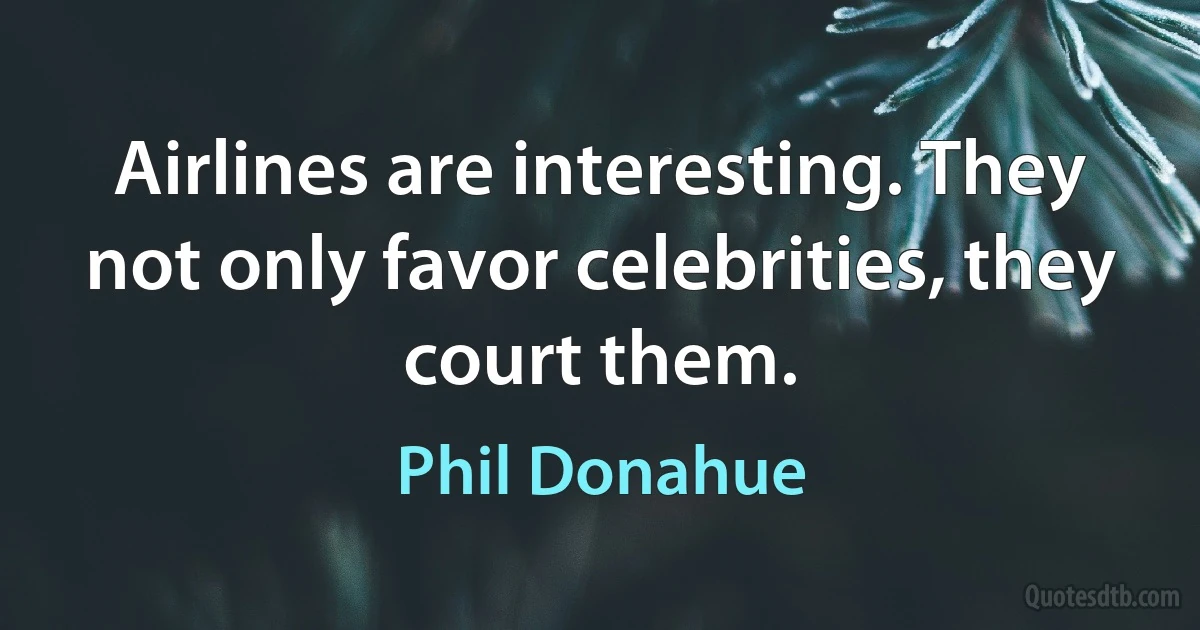 Airlines are interesting. They not only favor celebrities, they court them. (Phil Donahue)