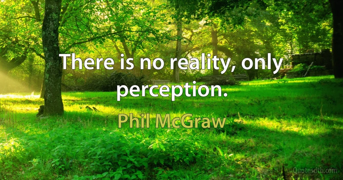 There is no reality, only perception. (Phil McGraw)