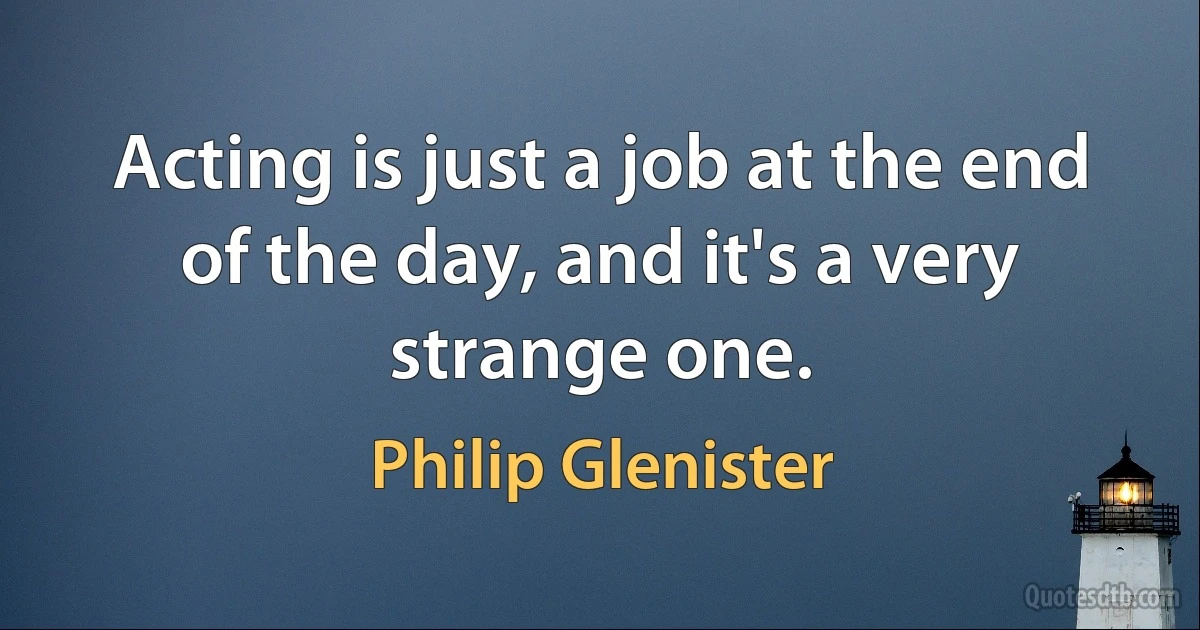 Acting is just a job at the end of the day, and it's a very strange one. (Philip Glenister)