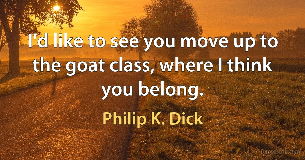 I'd like to see you move up to the goat class, where I think you belong. (Philip K. Dick)