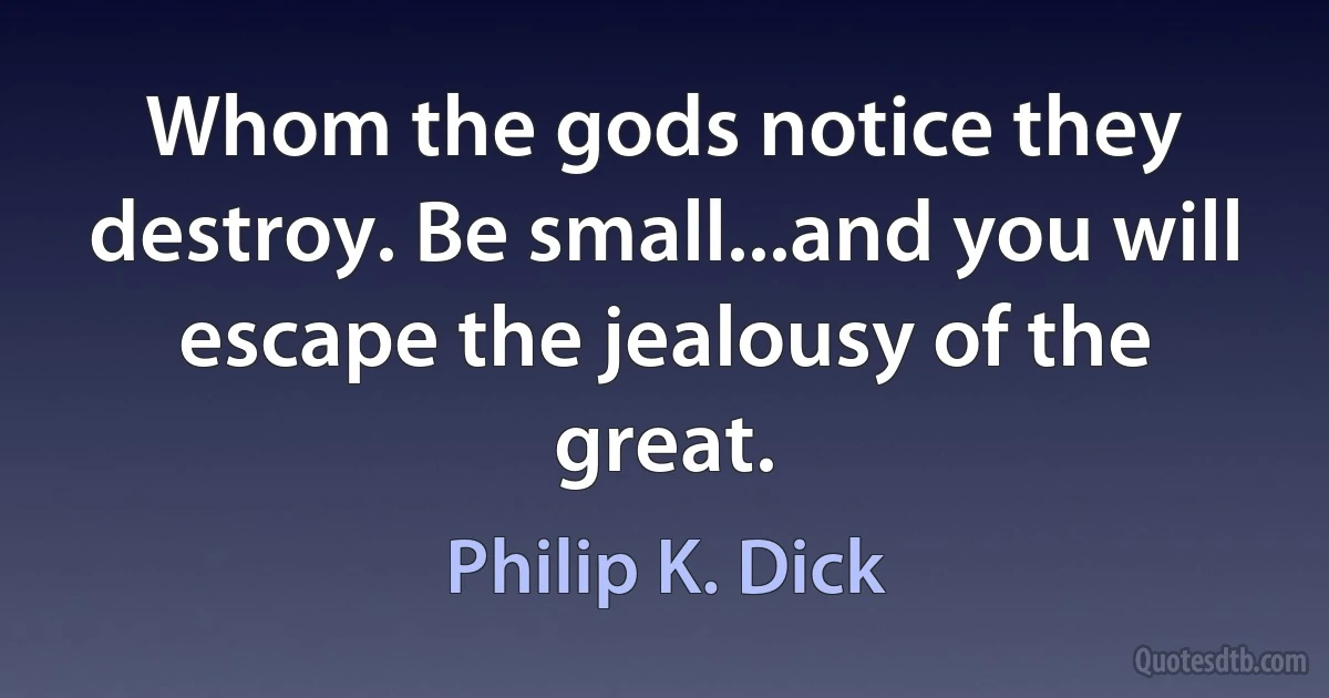 Whom the gods notice they destroy. Be small...and you will escape the jealousy of the great. (Philip K. Dick)